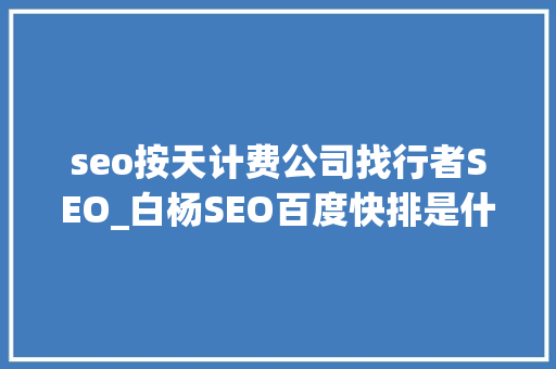 seo按天计费公司找行者SEO_白杨SEO百度快排是什么再谈百度SEO快排行业内卷现状及看法 seo按天计费公司找行者SEO_白杨SEO百度快排是什么再谈百度SEO快排行业内卷现状及看法 必应SEO