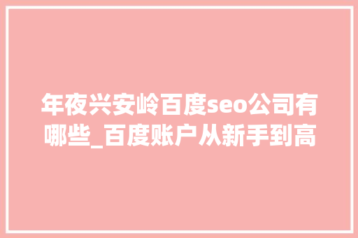 年夜兴安岭百度seo公司有哪些_百度账户从新手到高手就差这一篇文章的距离 年夜兴安岭百度seo公司有哪些_百度账户从新手到高手就差这一篇文章的距离 必应SEO