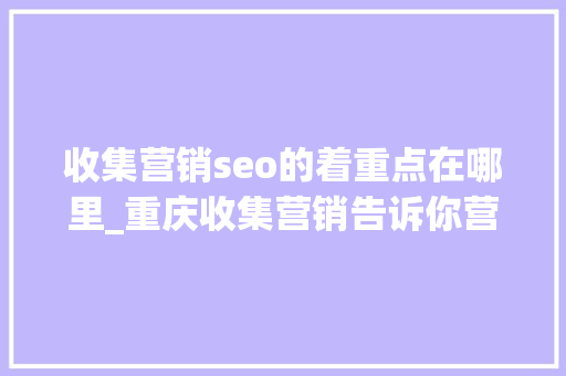 收集营销seo的着重点在哪里_重庆收集营销告诉你营销的侧重点是什么 收集营销seo的着重点在哪里_重庆收集营销告诉你营销的侧重点是什么 百度SEO
