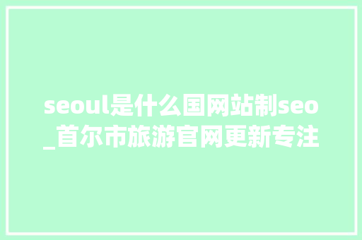 seoul是什么国网站制seo_首尔市旅游官网更新专注韩国旅游信息分享 seoul是什么国网站制seo_首尔市旅游官网更新专注韩国旅游信息分享 必应SEO