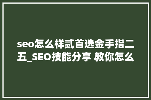 seo怎么样贰首选金手指二五_SEO技能分享 教你怎么做排名核心技能资料 seo怎么样贰首选金手指二五_SEO技能分享 教你怎么做排名核心技能资料 百度SEO