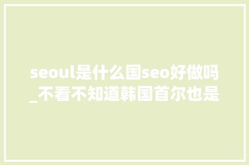 seoul是什么国seo好做吗_不看不知道韩国首尔也是个建筑大年夜师聚集的城市 SEO关键词 seoul是什么国seo好做吗_不看不知道韩国首尔也是个建筑大年夜师聚集的城市 seoul是什么国seo好做吗_不看不知道韩国首尔也是个建筑大年夜师聚集的城市 SEO关键词
