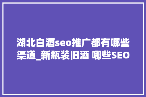 湖北白酒seo推广都有哪些渠道_新瓶装旧酒 哪些SEO优化办法适合小轨范推广 湖北白酒seo推广都有哪些渠道_新瓶装旧酒 哪些SEO优化办法适合小轨范推广 百度SEO
