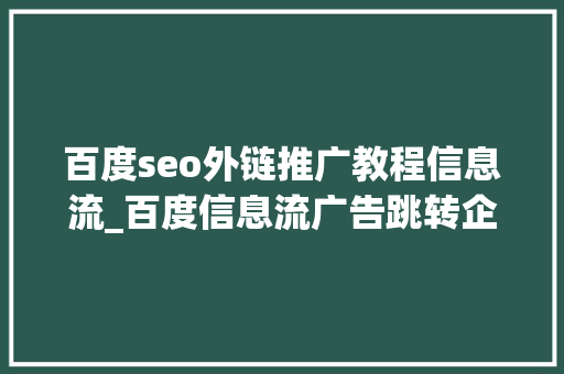 百度seo外链推广教程信息流_百度信息流广告跳转企业微信怎么数据回传 百度seo外链推广教程信息流_百度信息流广告跳转企业微信怎么数据回传 百度SEO
