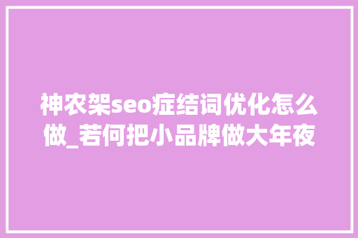 神农架seo症结词优化怎么做_若何把小品牌做大年夜系列分享004章  品牌概念及浸染 神农架seo症结词优化怎么做_若何把小品牌做大年夜系列分享004章  品牌概念及浸染 神马SEO