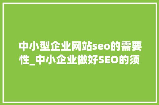 中小型企业网站seo的需要性_中小企业做好SEO的须要性中小企业若何做好SEO 中小型企业网站seo的需要性_中小企业做好SEO的须要性中小企业若何做好SEO 神马SEO