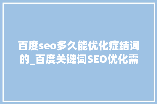 百度seo多久能优化症结词的_百度关键词SEO优化需要循序渐进 百度seo多久能优化症结词的_百度关键词SEO优化需要循序渐进 搜狗SEO