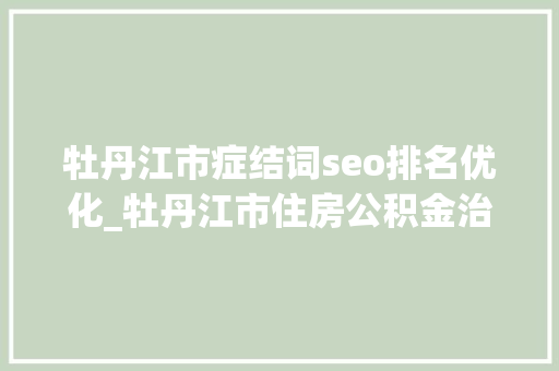 牡丹江市症结词seo排名优化_牡丹江市住房公积金治理中央多措并举优化营商情形 牡丹江市症结词seo排名优化_牡丹江市住房公积金治理中央多措并举优化营商情形 必应SEO