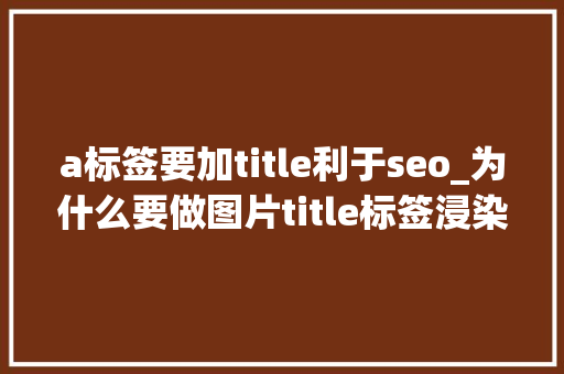 a标签要加title利于seo_为什么要做图片title标签浸染有什么 a标签要加title利于seo_为什么要做图片title标签浸染有什么 神马SEO