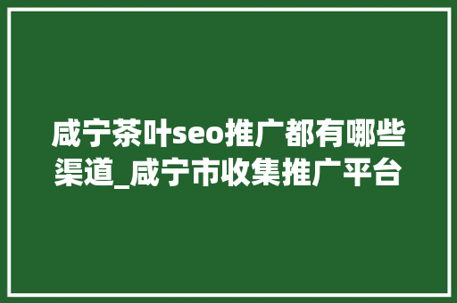 咸宁茶叶seo推广都有哪些渠道_咸宁市收集推广平台品牌推广渠道 咸宁茶叶seo推广都有哪些渠道_咸宁市收集推广平台品牌推广渠道 神马SEO