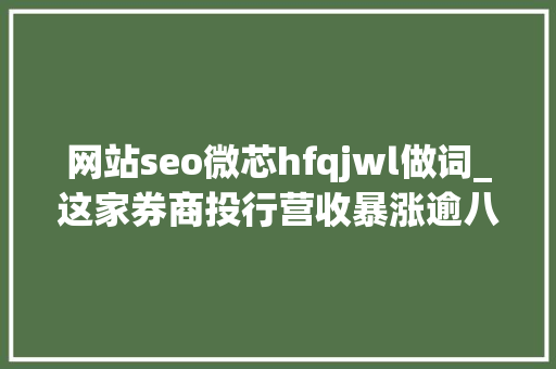 网站seo微芯hfqjwl做词_这家券商投行营收暴涨逾八成员工却在微信群讨薪 网站seo微芯hfqjwl做词_这家券商投行营收暴涨逾八成员工却在微信群讨薪 神马SEO