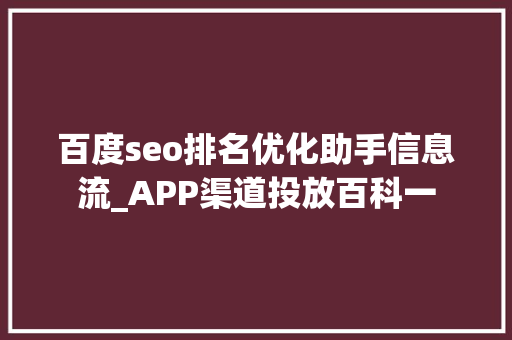 百度seo排名优化助手信息流_APP渠道投放百科一 百度seo排名优化助手信息流_APP渠道投放百科一 百度SEO