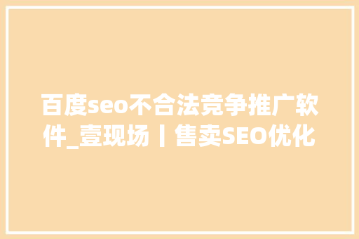 百度seo不合法竞争推广软件_壹现场丨售卖SEO优化百度排名做事被诉 科技公司百度钓鱼 百度seo不合法竞争推广软件_壹现场丨售卖SEO优化百度排名做事被诉 科技公司百度钓鱼 百度SEO