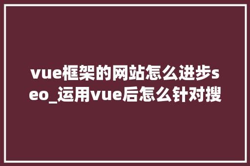 vue框架的网站怎么进步seo_运用vue后怎么针对搜索引擎做SEO优化 vue框架的网站怎么进步seo_运用vue后怎么针对搜索引擎做SEO优化 百度SEO