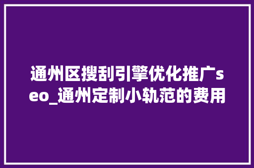 通州区搜刮引擎优化推广seo_通州定制小轨范的费用明细若何筹划 通州区搜刮引擎优化推广seo_通州定制小轨范的费用明细若何筹划 网站建设公司