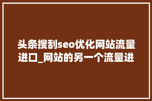 头条搜刮seo优化网站流量进口_网站的另一个流量进口头条搜索SEO优化 头条搜刮seo优化网站流量进口_网站的另一个流量进口头条搜索SEO优化 百度SEO