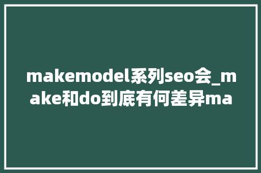 makemodel系列seo会_make和do到底有何差异maker是上帝秒解 makemodel系列seo会_make和do到底有何差异maker是上帝秒解 神马SEO
