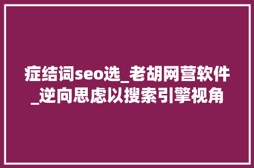 症结词seo选_老胡网营软件_逆向思虑以搜索引擎视角若何撰写网站内容去获取更多的询盘 症结词seo选_老胡网营软件_逆向思虑以搜索引擎视角若何撰写网站内容去获取更多的询盘 必应SEO