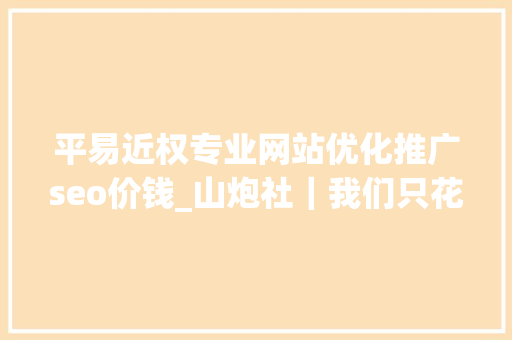 平易近权专业网站优化推广seo价钱_山炮社｜我们只花30天99元就打造了一位知乎网红 平易近权专业网站优化推广seo价钱_山炮社｜我们只花30天99元就打造了一位知乎网红 必应SEO