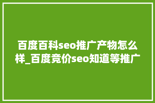 百度百科seo推广产物怎么样_百度竞价seo知道等推广平台的优缺点分析 百度百科seo推广产物怎么样_百度竞价seo知道等推广平台的优缺点分析 百度SEO