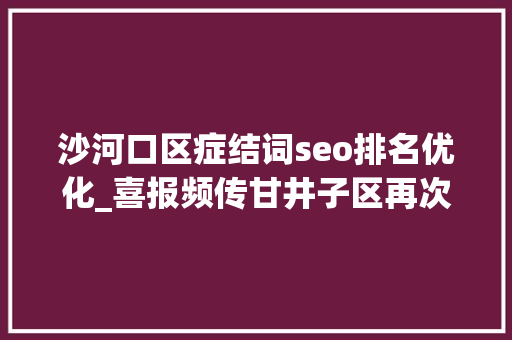沙河口区症结词seo排名优化_喜报频传甘井子区再次上榜2024赛迪百强区