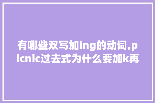 有哪些双写加ing的动词,picnic过去式为什么要加k再加ed。 有哪些双写加ing的动词,picnic过去式为什么要加k再加ed。 必应SEO
