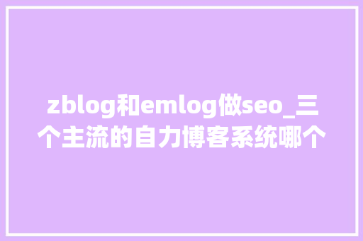 zblog和emlog做seo_三个主流的自力博客系统哪个才是适合你的 zblog和emlog做seo_三个主流的自力博客系统哪个才是适合你的 百度SEO
