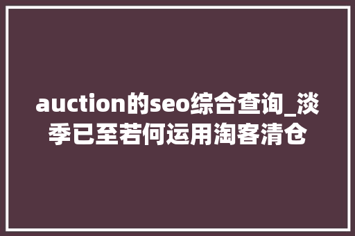 auction的seo综合查询_淡季已至若何运用淘客清仓 auction的seo综合查询_淡季已至若何运用淘客清仓 网站建设公司