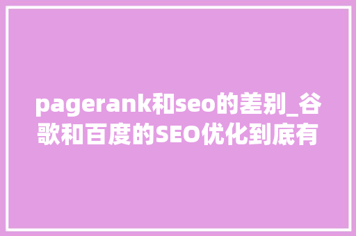 pagerank和seo的差别_谷歌和百度的SEO优化到底有什么差异 pagerank和seo的差别_谷歌和百度的SEO优化到底有什么差异 百度SEO