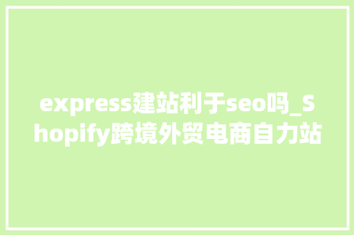 express建站利于seo吗_Shopify跨境外贸电商自力站建站后优化建议 express建站利于seo吗_Shopify跨境外贸电商自力站建站后优化建议 SEO关键词