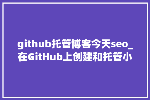 github托管博客今天seo_在GitHub上创建和托管小我网站 github托管博客今天seo_在GitHub上创建和托管小我网站 网站建设公司