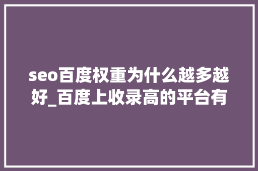 seo百度权重为什么越多越好_百度上收录高的平台有哪些 seo百度权重为什么越多越好_百度上收录高的平台有哪些 必应SEO