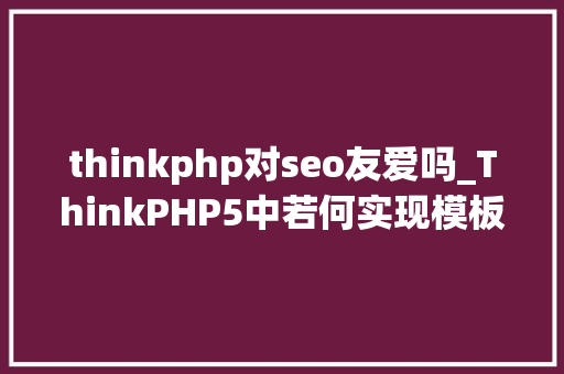 thinkphp对seo友爱吗_ThinkPHP5中若何实现模板完全静态化 必应SEO thinkphp对seo友爱吗_ThinkPHP5中若何实现模板完全静态化 thinkphp对seo友爱吗_ThinkPHP5中若何实现模板完全静态化 必应SEO