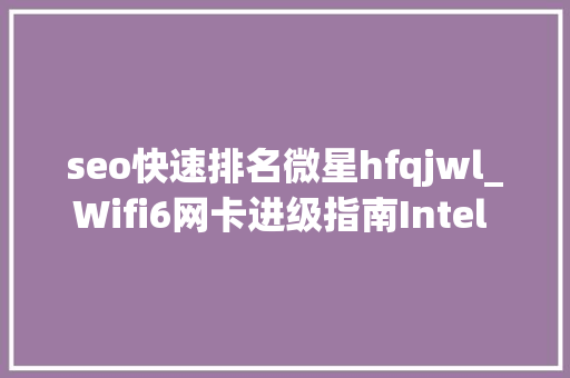 seo快速排名微星hfqjwl_Wifi6网卡进级指南Intel AX200马甲卡大年夜盘点 seo快速排名微星hfqjwl_Wifi6网卡进级指南Intel AX200马甲卡大年夜盘点 百度SEO