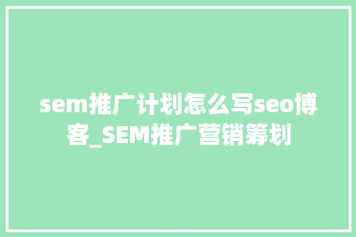 sem推广计划怎么写seo博客_SEM推广营销筹划 sem推广计划怎么写seo博客_SEM推广营销筹划 SEO关键词