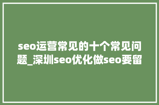 seo运营常见的十个常见问题_深圳seo优化做seo要留心这10个常见问题 seo运营常见的十个常见问题_深圳seo优化做seo要留心这10个常见问题 搜狗SEO