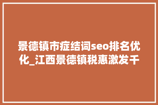 景德镇市症结词seo排名优化_江西景德镇税惠激发千年瓷都文旅新活力 景德镇市症结词seo排名优化_江西景德镇税惠激发千年瓷都文旅新活力 神马SEO
