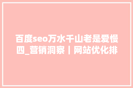 百度seo万水千山老是爱慢四_营销洞察｜网站优化排名不为人知的秘密 百度seo万水千山老是爱慢四_营销洞察｜网站优化排名不为人知的秘密 必应SEO