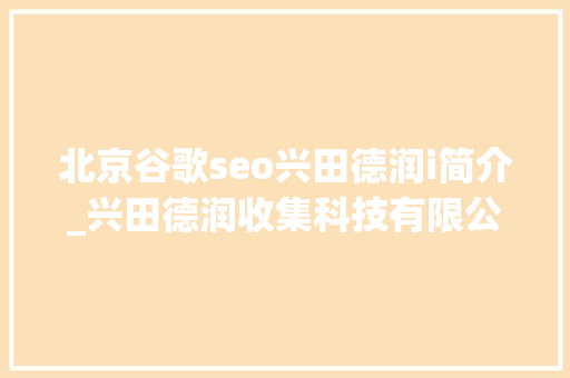北京谷歌seo兴田德润i简介_兴田德润收集科技有限公司供应全方位的全网营销技能支持和做事 百度SEO 北京谷歌seo兴田德润i简介_兴田德润收集科技有限公司供应全方位的全网营销技能支持和做事 北京谷歌seo兴田德润i简介_兴田德润收集科技有限公司供应全方位的全网营销技能支持和做事 百度SEO