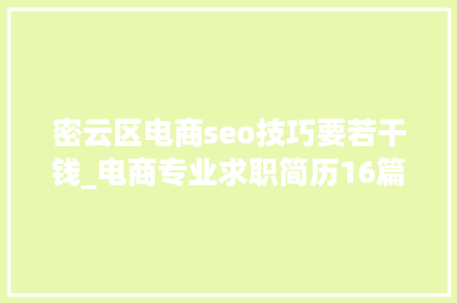 密云区电商seo技巧要若干钱_电商专业求职简历16篇 密云区电商seo技巧要若干钱_电商专业求职简历16篇 SEO关键词