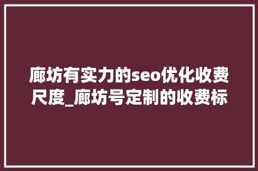 廊坊有实力的seo优化收费尺度_廊坊号定制的收费标准 廊坊有实力的seo优化收费尺度_廊坊号定制的收费标准 SEO关键词