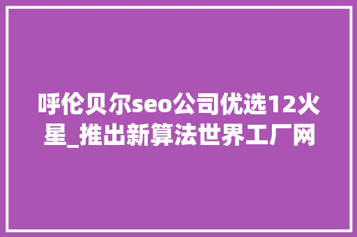 呼伦贝尔seo公司优选12火星_推出新算法世界工厂网究竟动了谁的奶酪 呼伦贝尔seo公司优选12火星_推出新算法世界工厂网究竟动了谁的奶酪 神马SEO