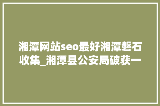 湘潭网站seo最好湘潭磐石收集_湘潭县公安局破获一路收集传播淫秽物品取利案 打掉落首个本地涉黄网站