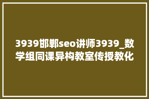 3939邯郸seo讲师3939_数学组同课异构教室传授教化大年夜赛活动 3939邯郸seo讲师3939_数学组同课异构教室传授教化大年夜赛活动 神马SEO