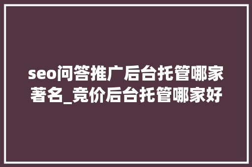 seo问答推广后台托管哪家著名_竞价后台托管哪家好 seo问答推广后台托管哪家著名_竞价后台托管哪家好 必应SEO