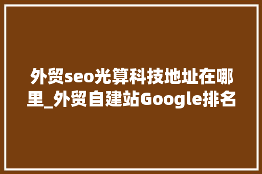 外贸seo光算科技地址在哪里_外贸自建站Google排名上不去外贸网站谷歌SEO优化做事 外贸seo光算科技地址在哪里_外贸自建站Google排名上不去外贸网站谷歌SEO优化做事 搜狗SEO