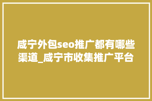 咸宁外包seo推广都有哪些渠道_咸宁市收集推广平台品牌推广渠道 咸宁外包seo推广都有哪些渠道_咸宁市收集推广平台品牌推广渠道 网站建设公司