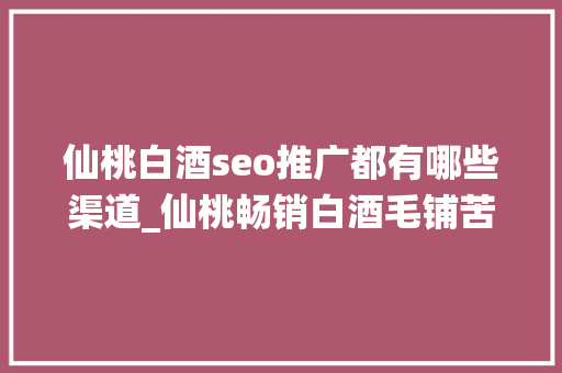 仙桃白酒seo推广都有哪些渠道_仙桃畅销白酒毛铺苦荞酒 保健是假象 仙桃白酒seo推广都有哪些渠道_仙桃畅销白酒毛铺苦荞酒 保健是假象 百度SEO