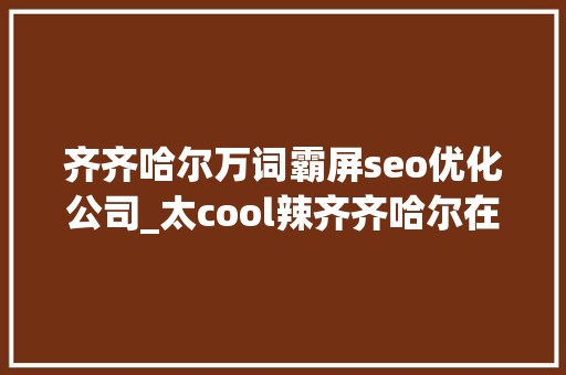 齐齐哈尔万词霸屏seo优化公司_太cool辣齐齐哈尔在北京开启霸屏模 齐齐哈尔万词霸屏seo优化公司_太cool辣齐齐哈尔在北京开启霸屏模 必应SEO