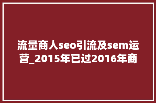 流量商人seo引流及sem运营_2015年已过2016年商家淘客该怎么玩承上启下贴教你玩转2016淘宝客 流量商人seo引流及sem运营_2015年已过2016年商家淘客该怎么玩承上启下贴教你玩转2016淘宝客 必应SEO
